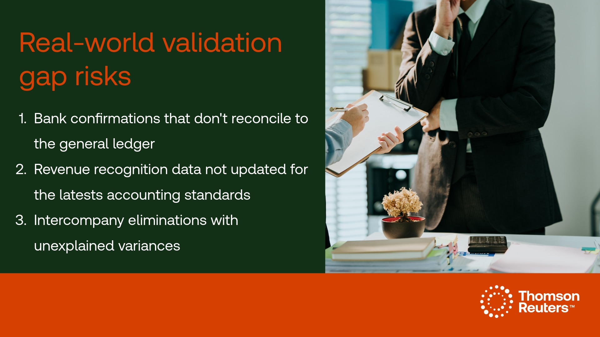Graphic split in two halves. The right half shows the body of a man in a suit behind a table in a thinking stance and the hands of a person holding a clipboard on the side of the table. The left half has text that reads: Real-world validation gap risks: Bank confirmations that don't reconcile to the general ledger Revenue recognition data not updated for the latest accounting standards Intercompany eliminations with unexplained variances